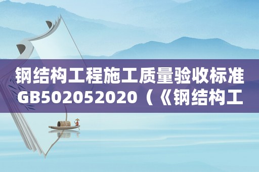 鋼結(jié)構(gòu)工程施工質(zhì)量驗收標準GB502052020（《鋼結(jié)構(gòu)工程施工質(zhì)量驗收標準》）