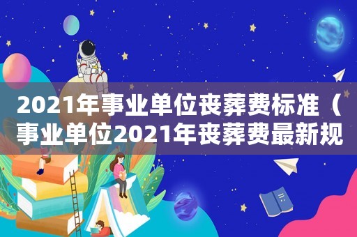 2021年事業(yè)單位喪葬費(fèi)標(biāo)準(zhǔn)（事業(yè)單位2021年喪葬費(fèi)最新規(guī)定）