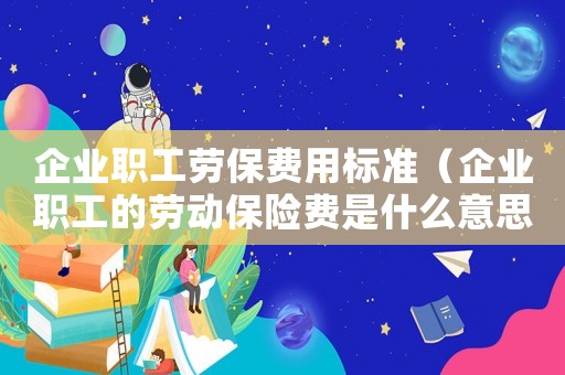 企業(yè)職工勞保費(fèi)用標(biāo)準(zhǔn)（企業(yè)職工的勞動(dòng)保險(xiǎn)費(fèi)是什么意思）