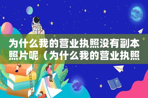為什么我的營業(yè)執(zhí)照沒有副本照片呢（為什么我的營業(yè)執(zhí)照沒有副本照片）