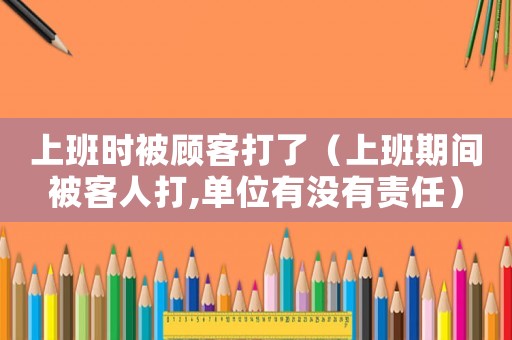 上班時被顧客打了（上班期間被客人打,單位有沒有責(zé)任）