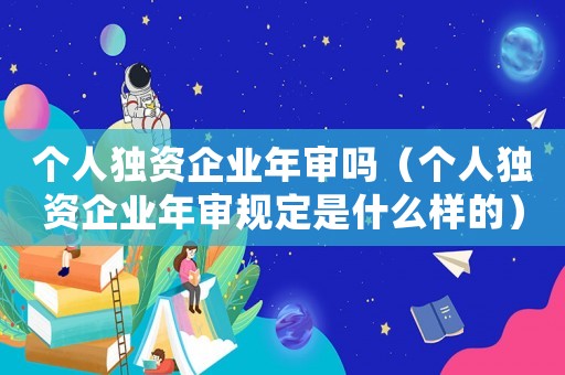 個(gè)人獨(dú)資企業(yè)年審嗎（個(gè)人獨(dú)資企業(yè)年審規(guī)定是什么樣的）