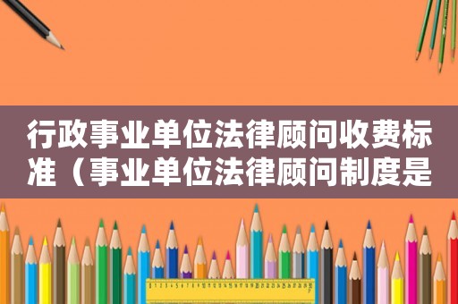 行政事業(yè)單位法律顧問(wèn)收費(fèi)標(biāo)準(zhǔn)（事業(yè)單位法律顧問(wèn)制度是怎樣的體系）