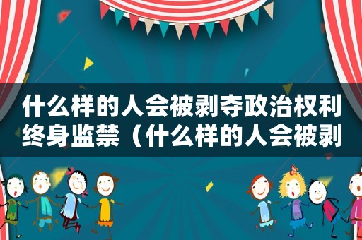 什么樣的人會被剝奪政治權(quán)利終身監(jiān)禁（什么樣的人會被剝奪政治權(quán)利終身）