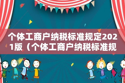 個(gè)體工商戶納稅標(biāo)準(zhǔn)規(guī)定2021版（個(gè)體工商戶納稅標(biāo)準(zhǔn)規(guī)定2021）