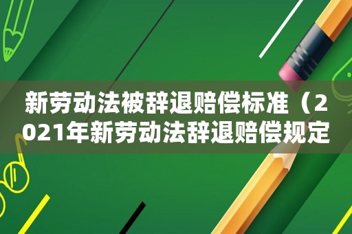 新勞動法被辭退賠償標(biāo)準(zhǔn)（2021年新勞動法辭退賠償規(guī)定文件）
