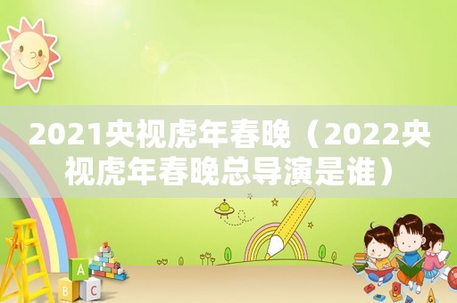 2021央視虎年春晚（2022央視虎年春晚總導(dǎo)演是誰(shuí)）