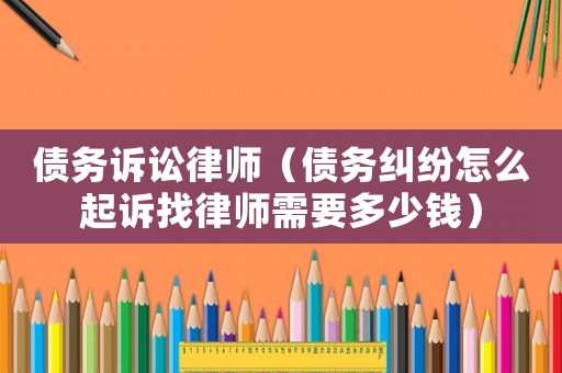 債務(wù)訴訟律師（債務(wù)糾紛怎么起訴找律師需要多少錢）