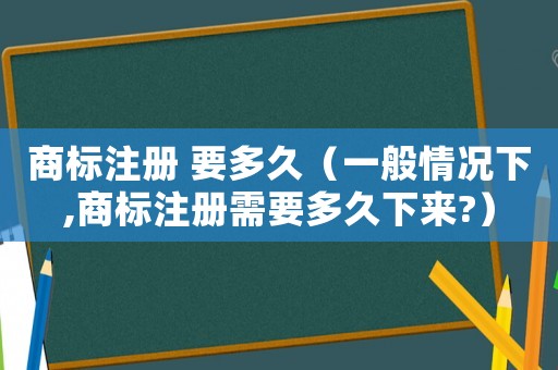 商標注冊 要多久（一般情況下,商標注冊需要多久下來?）