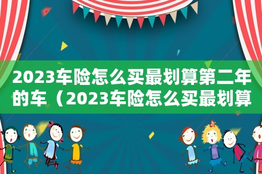 2023車險(xiǎn)怎么買最劃算第二年的車（2023車險(xiǎn)怎么買最劃算第二年的）
