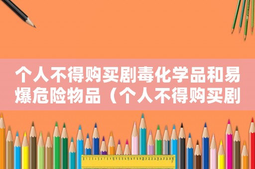 個(gè)人不得購(gòu)買劇毒化學(xué)品和易爆危險(xiǎn)物品（個(gè)人不得購(gòu)買劇毒化學(xué)品和易爆危險(xiǎn)物品）