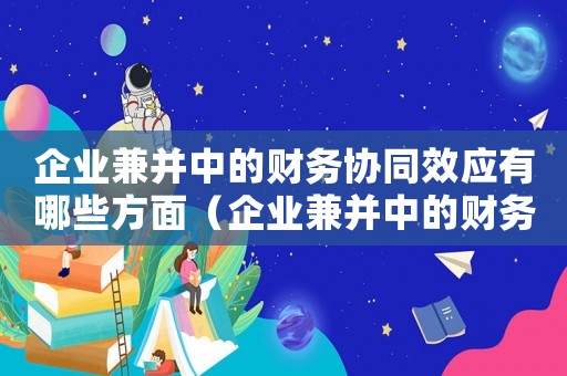 企業(yè)兼并中的財(cái)務(wù)協(xié)同效應(yīng)有哪些方面（企業(yè)兼并中的財(cái)務(wù)協(xié)同效應(yīng)有哪些）