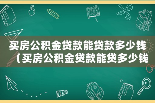 買房公積金貸款能貸款多少錢（買房公積金貸款能貸多少錢怎么計算）