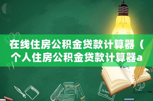 在線住房公積金貸款計算器（個人住房公積金貸款計算器app）