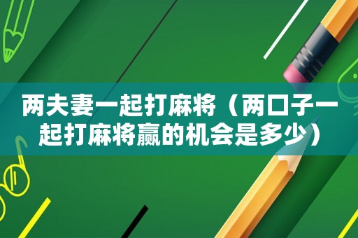 兩夫妻一起打麻將（兩口子一起打麻將贏的機(jī)會是多少）