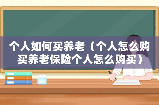 個人如何買養(yǎng)老（個人怎么購買養(yǎng)老保險個人怎么購買）