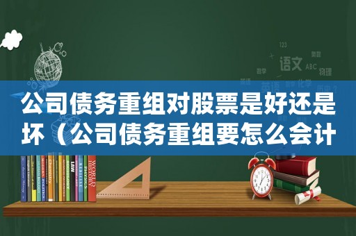 公司債務(wù)重組對(duì)股票是好還是壞（公司債務(wù)重組要怎么會(huì)計(jì)處理才能成功）