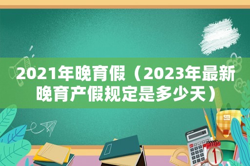 2021年晚育假（2023年最新晚育產假規(guī)定是多少天）