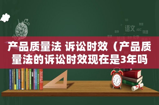 產(chǎn)品質(zhì)量法 訴訟時(shí)效（產(chǎn)品質(zhì)量法的訴訟時(shí)效現(xiàn)在是3年嗎）