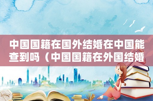 中國國籍在國外結(jié)婚在中國能查到嗎（中國國籍在外國結(jié)婚有沒有法律效應(yīng)）
