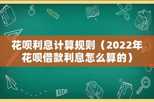花唄利息計(jì)算規(guī)則（2022年花唄借款利息怎么算的）