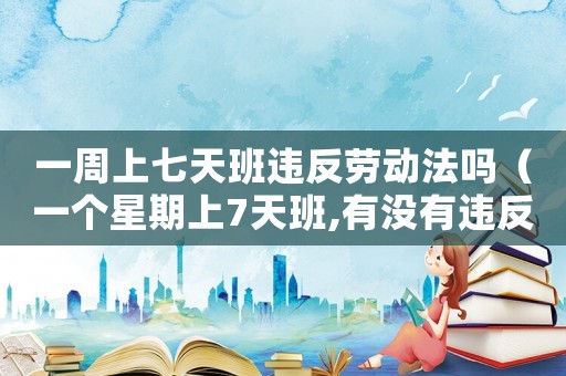 一周上七天班違反勞動法嗎（一個(gè)星期上7天班,有沒有違反勞動法）
