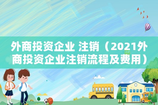 外商投資企業(yè) 注銷（2021外商投資企業(yè)注銷流程及費用）