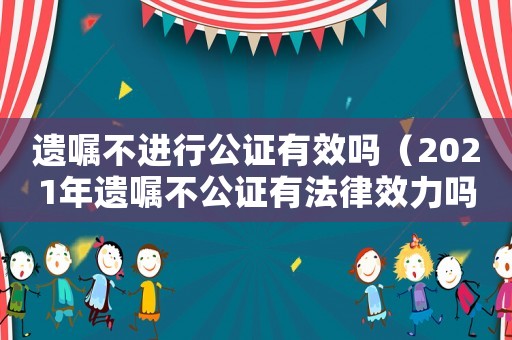 遺囑不進(jìn)行公證有效嗎（2021年遺囑不公證有法律效力嗎）