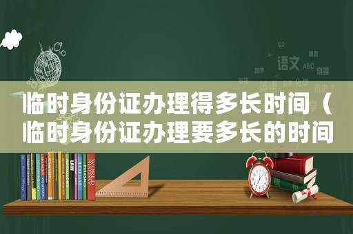 臨時(shí)身份證辦理得多長(zhǎng)時(shí)間（臨時(shí)身份證辦理要多長(zhǎng)的時(shí)間拿到）