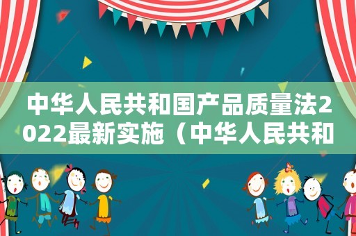 中華人民共和國產(chǎn)品質(zhì)量法2022最新實施（中華人民共和國產(chǎn)品質(zhì)量法2023）