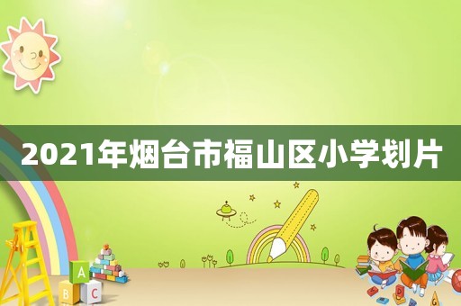 2021年煙臺市福山區(qū)小學(xué)劃片