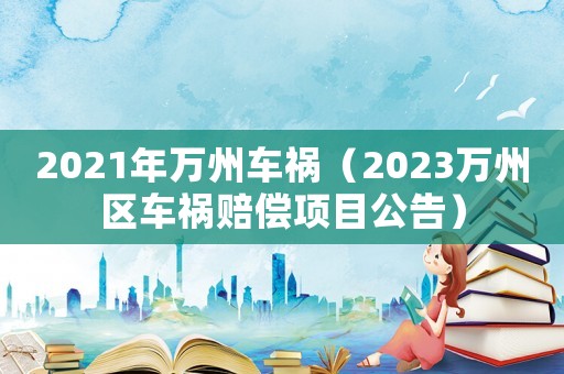 2021年萬州車禍（2023萬州區(qū)車禍賠償項目公告）