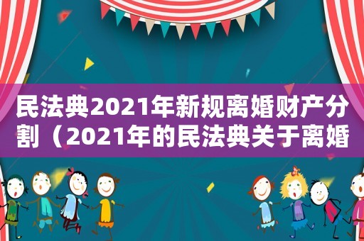 民法典2021年新規(guī)離婚財(cái)產(chǎn)分割（2021年的民法典關(guān)于離婚財(cái)產(chǎn)分割）