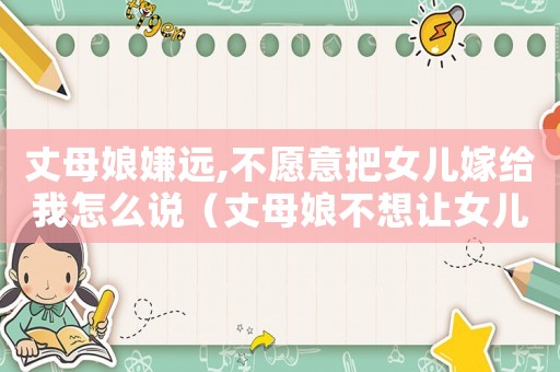 丈母娘嫌遠,不愿意把女兒嫁給我怎么說（丈母娘不想讓女兒嫁我,怎么挑理）