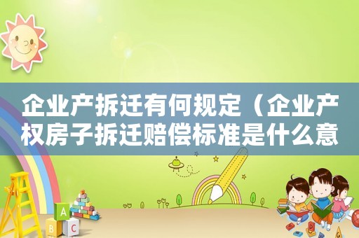 企業(yè)產(chǎn)拆遷有何規(guī)定（企業(yè)產(chǎn)權(quán)房子拆遷賠償標(biāo)準(zhǔn)是什么意思）