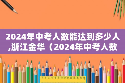 2024年中考人數(shù)能達(dá)到多少人,浙江金華（2024年中考人數(shù)能達(dá)到多少人）
