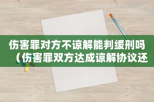 傷害罪對方不諒解能判緩刑嗎（傷害罪雙方達成諒解協(xié)議還會判刑嗎?）