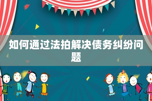 如何通過(guò)法拍解決債務(wù)糾紛問(wèn)題