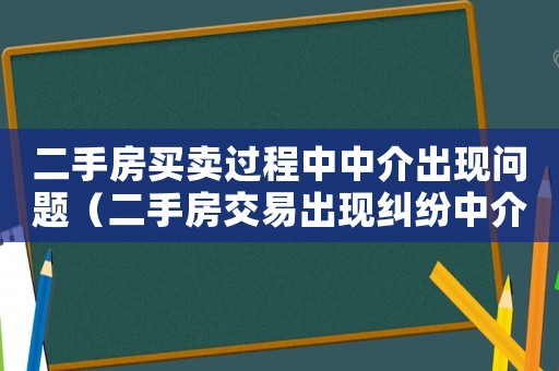 二手房買賣過程中中介出現(xiàn)問題（二手房交易出現(xiàn)糾紛中介有責(zé)任嗎）