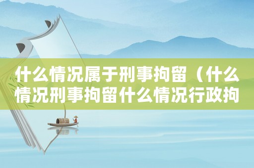 什么情況屬于刑事拘留（什么情況刑事拘留什么情況行政拘留）