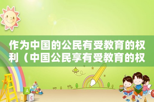 作為中國的公民有受教育的權(quán)利（中國公民享有受教育的權(quán)利和義務(wù)）