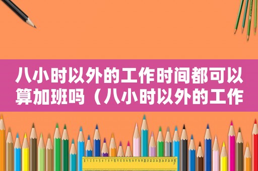 八小時(shí)以外的工作時(shí)間都可以算加班嗎（八小時(shí)以外的工作時(shí)間都可以算加班嗎）