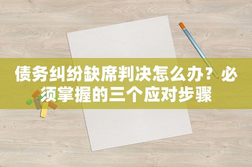 債務(wù)糾紛缺席判決怎么辦？必須掌握的三個(gè)應(yīng)對(duì)步驟