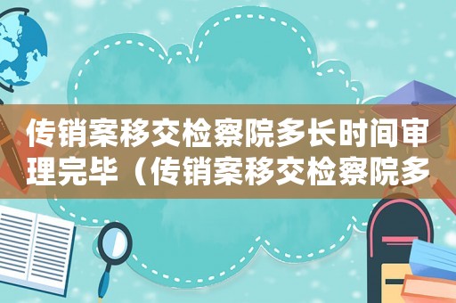 傳銷案移交檢察院多長(zhǎng)時(shí)間審理完畢（傳銷案移交檢察院多長(zhǎng)時(shí)間審理完）