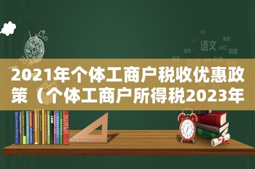 2021年個體工商戶稅收優(yōu)惠政策（個體工商戶所得稅2023年優(yōu)惠）