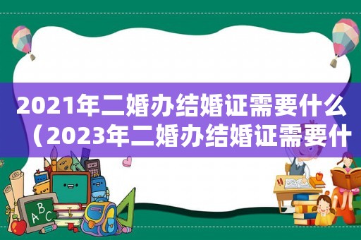 2021年二婚辦結(jié)婚證需要什么（2023年二婚辦結(jié)婚證需要什么）