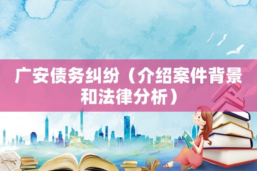 廣安債務(wù)糾紛（介紹案件背景和法律分析）