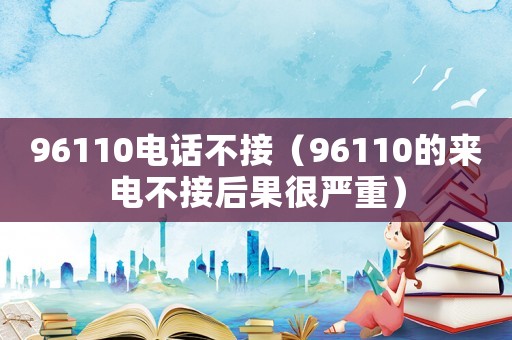 96110電話不接（96110的來(lái)電不接后果很嚴(yán)重）