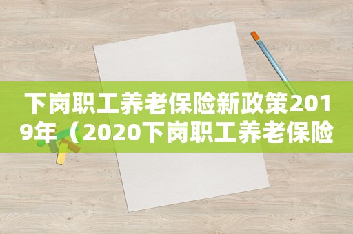 下崗職工養(yǎng)老保險新政策2019年（2020下崗職工養(yǎng)老保險繳費標準）