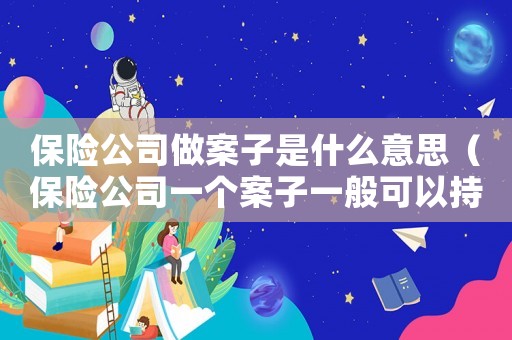 保險(xiǎn)公司做案子是什么意思（保險(xiǎn)公司一個(gè)案子一般可以持續(xù)多久）